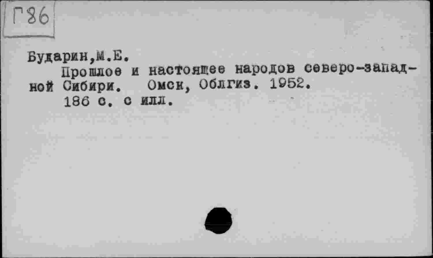 ﻿|Г26
Бударин,H.Е.
Прошлое и настоящее народов северо-западной Сибири. Омск, Облгиз. 1052.
186 с. с илл.